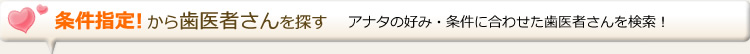 条件指定！から歯医者さんを探す アナタの好み・条件に合わせた歯医者さんを検索！